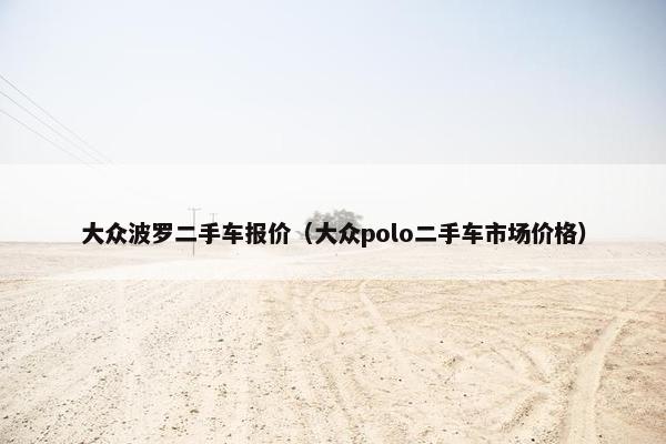 大众波罗二手车报价（大众polo二手车市场价格）