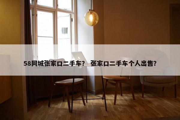 58同城张家口二手车？ 张家口二手车个人出售？