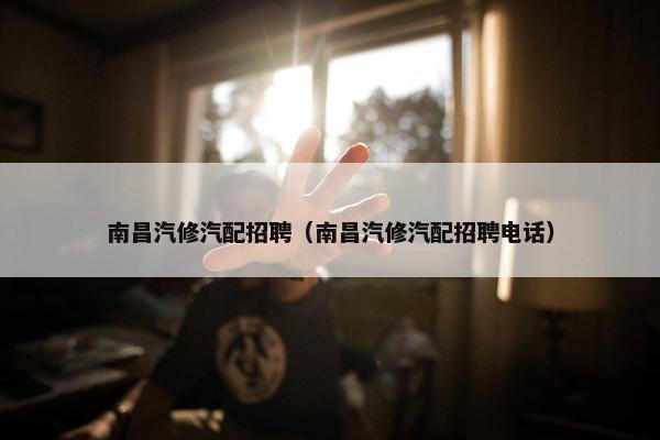 南昌汽修汽配招聘（南昌汽修汽配招聘电话）