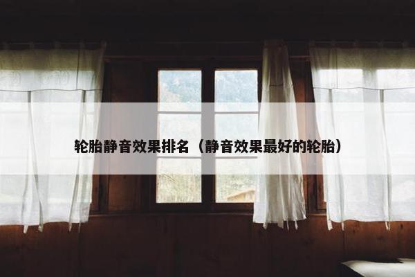 轮胎静音效果排名（静音效果最好的轮胎）