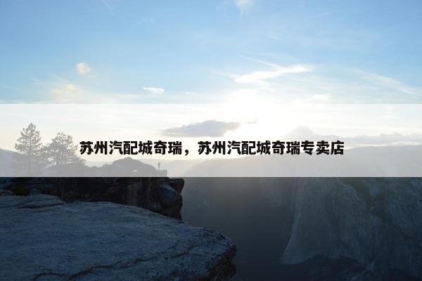 苏州汽配城奇瑞，苏州汽配城奇瑞专卖店