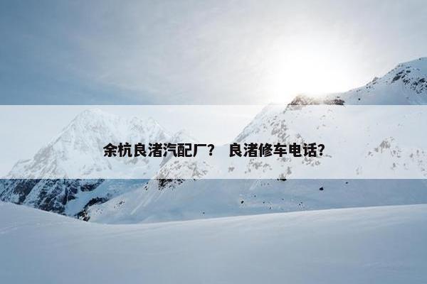 余杭良渚汽配厂？ 良渚修车电话？