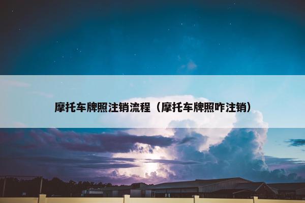 摩托车牌照注销流程（摩托车牌照咋注销）