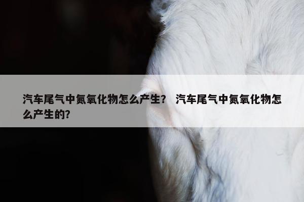 汽车尾气中氮氧化物怎么产生？ 汽车尾气中氮氧化物怎么产生的？