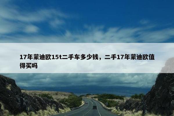 17年蒙迪欧15t二手车多少钱，二手17年蒙迪欧值得买吗