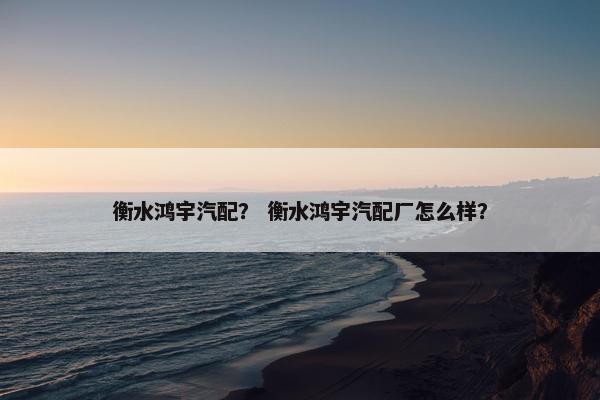 衡水鸿宇汽配？ 衡水鸿宇汽配厂怎么样？