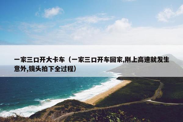 一家三口开大卡车（一家三口开车回家,刚上高速就发生意外,镜头拍下全过程）