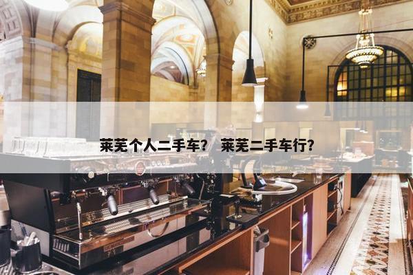 莱芜个人二手车？ 莱芜二手车行？