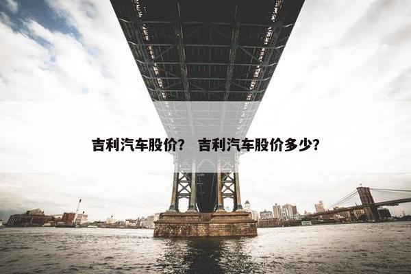 吉利汽车股价？ 吉利汽车股价多少？