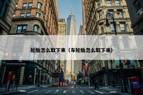 轮胎怎么取下来（车轮胎怎么取下来）