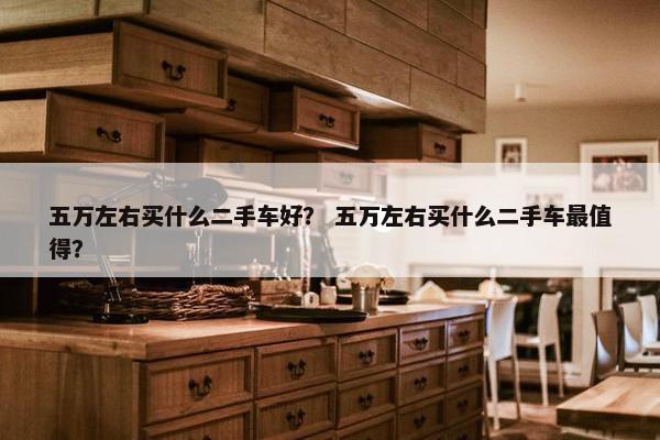 五万左右买什么二手车好？ 五万左右买什么二手车最值得？