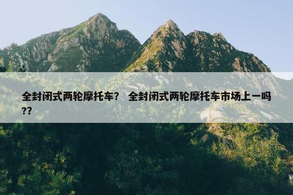 全封闭式两轮摩托车？ 全封闭式两轮摩托车市场上一吗?？