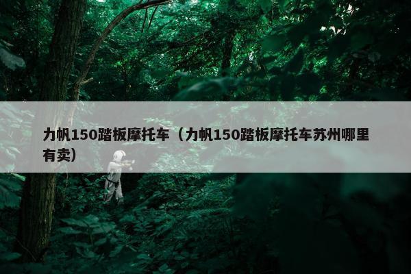 力帆150踏板摩托车（力帆150踏板摩托车苏州哪里有卖）
