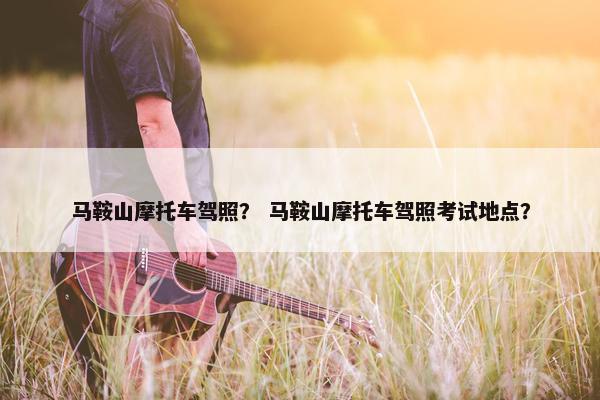 马鞍山摩托车驾照？ 马鞍山摩托车驾照考试地点？