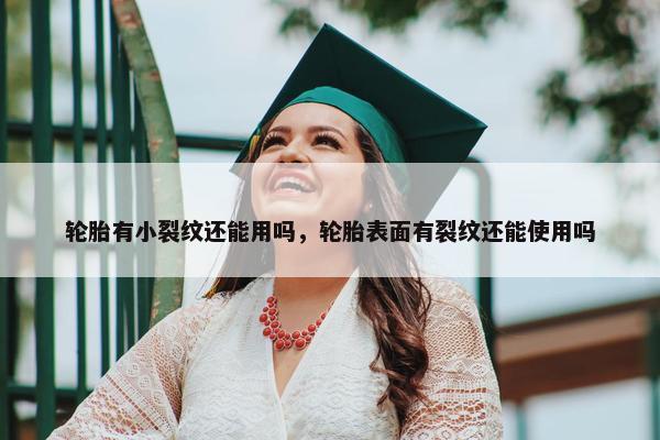 轮胎有小裂纹还能用吗，轮胎表面有裂纹还能使用吗