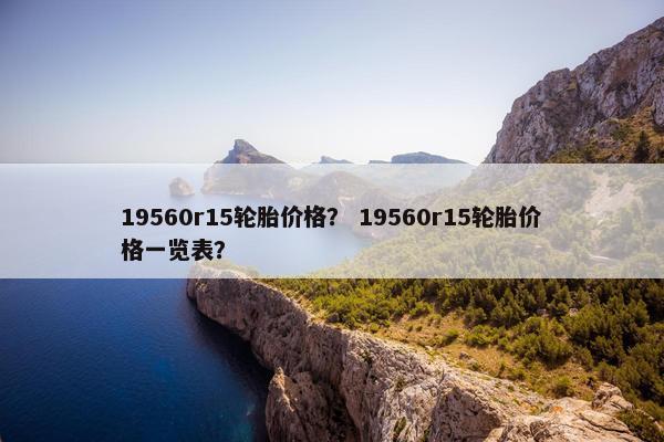 19560r15轮胎价格？ 19560r15轮胎价格一览表？