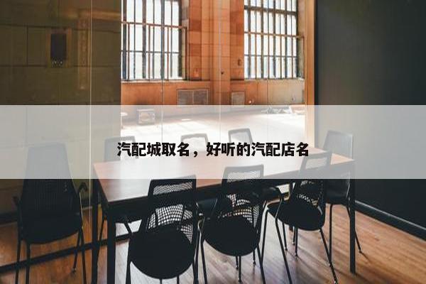 汽配城取名，好听的汽配店名
