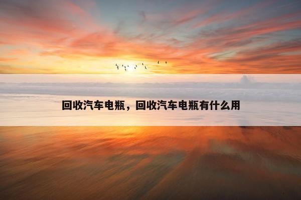 回收汽车电瓶，回收汽车电瓶有什么用