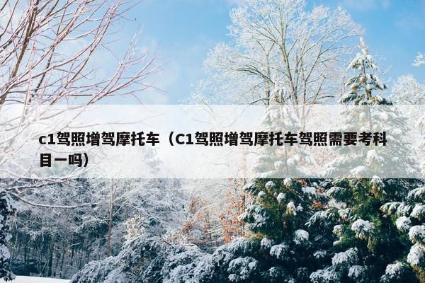 c1驾照增驾摩托车（C1驾照增驾摩托车驾照需要考科目一吗）