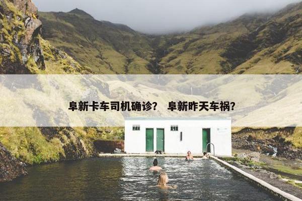 阜新卡车司机确诊？ 阜新昨天车祸？
