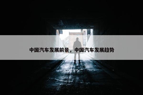 中国汽车发展前景，中国汽车发展趋势