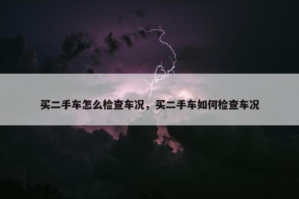 买二手车怎么检查车况，买二手车如何检查车况