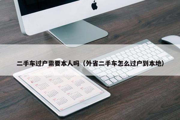 二手车过户需要本人吗（外省二手车怎么过户到本地）