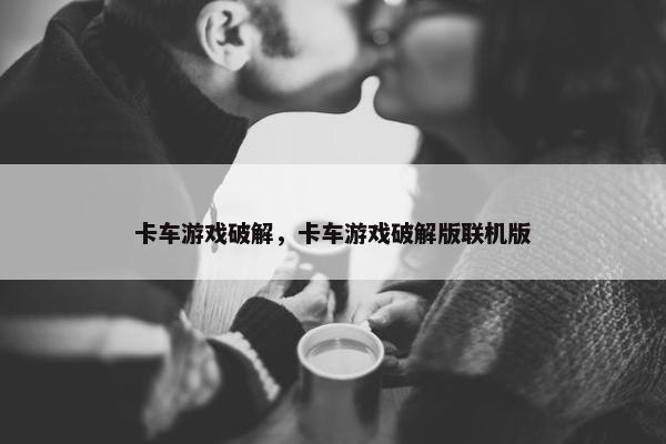 卡车游戏破解，卡车游戏破解版联机版