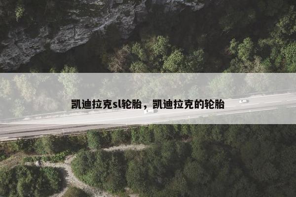 凯迪拉克sl轮胎，凯迪拉克的轮胎