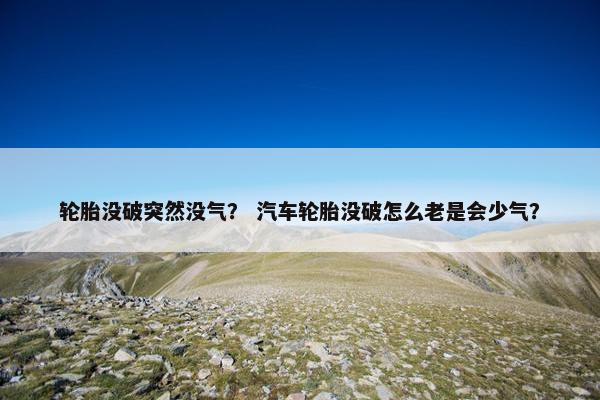 轮胎没破突然没气？ 汽车轮胎没破怎么老是会少气？