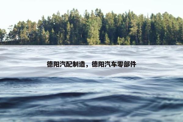 德阳汽配制造，德阳汽车零部件