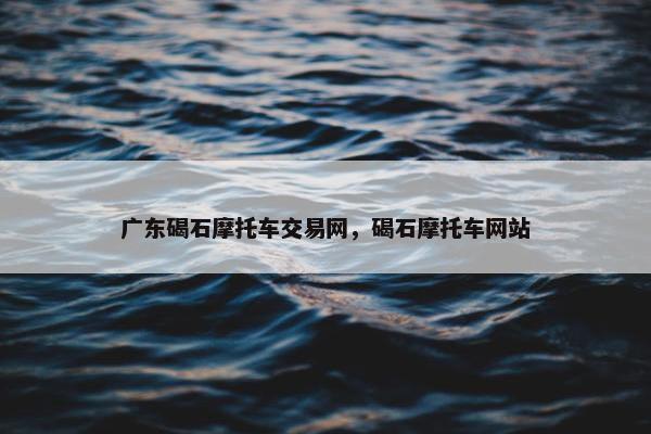 广东碣石摩托车交易网，碣石摩托车网站