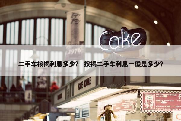 二手车按揭利息多少？ 按揭二手车利息一般是多少？
