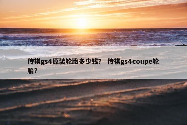 传祺gs4原装轮胎多少钱？ 传祺gs4coupe轮胎？