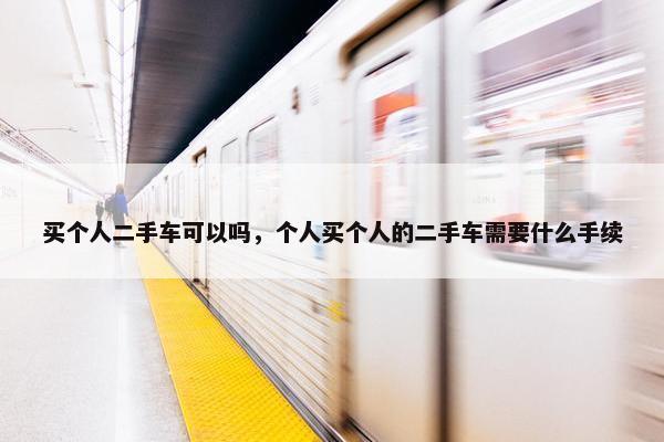买个人二手车可以吗，个人买个人的二手车需要什么手续