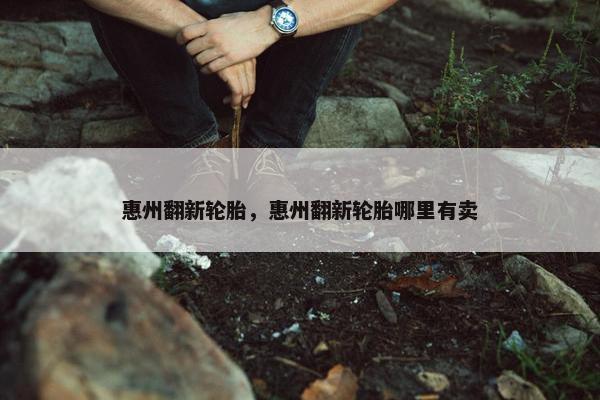 惠州翻新轮胎，惠州翻新轮胎哪里有卖
