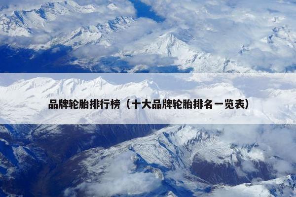品牌轮胎排行榜（十大品牌轮胎排名一览表）
