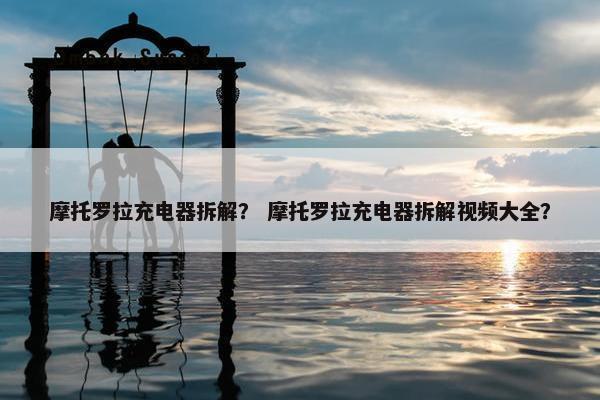 摩托罗拉充电器拆解？ 摩托罗拉充电器拆解视频大全？