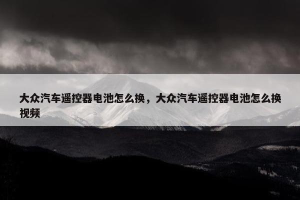 大众汽车遥控器电池怎么换，大众汽车遥控器电池怎么换视频