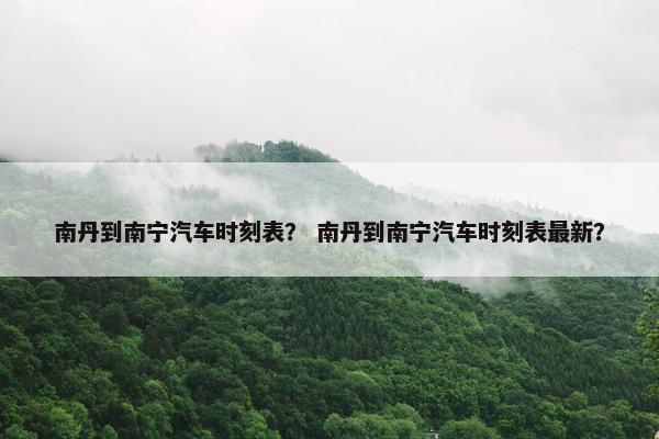 南丹到南宁汽车时刻表？ 南丹到南宁汽车时刻表最新？
