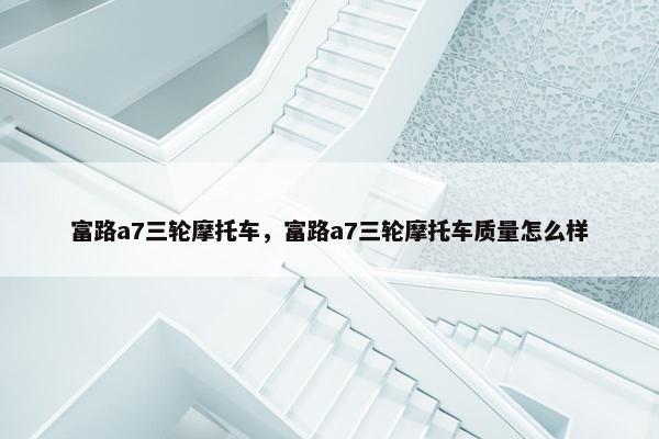 富路a7三轮摩托车，富路a7三轮摩托车质量怎么样