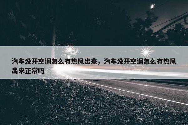 汽车没开空调怎么有热风出来，汽车没开空调怎么有热风出来正常吗