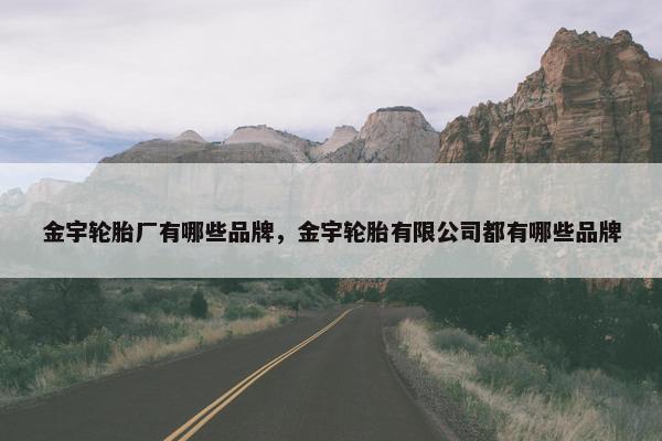 金宇轮胎厂有哪些品牌，金宇轮胎有限公司都有哪些品牌