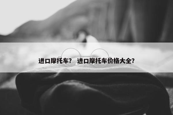 进口摩托车？ 进口摩托车价格大全？