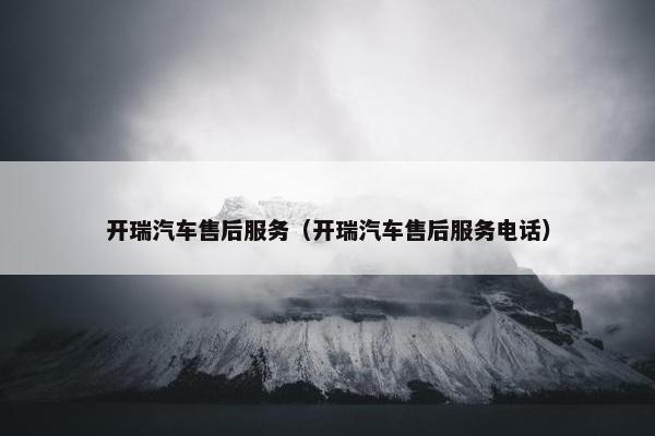 开瑞汽车售后服务（开瑞汽车售后服务电话）