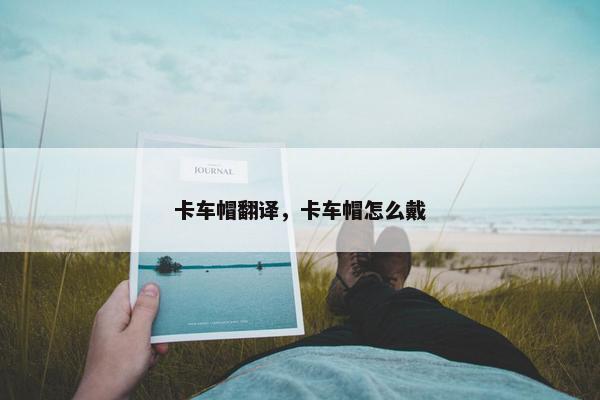 卡车帽翻译，卡车帽怎么戴