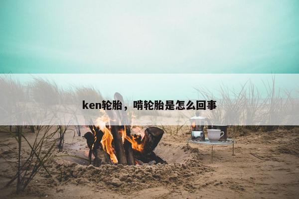 ken轮胎，啃轮胎是怎么回事