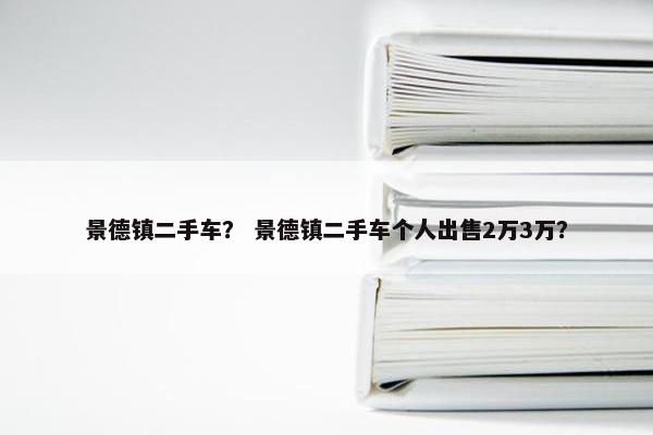 景德镇二手车？ 景德镇二手车个人出售2万3万？