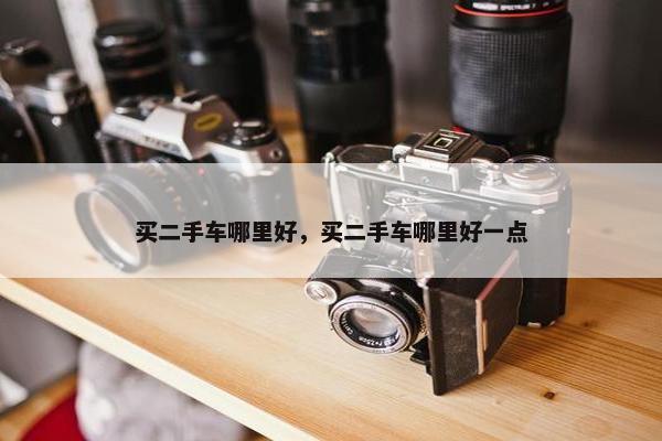 买二手车哪里好，买二手车哪里好一点