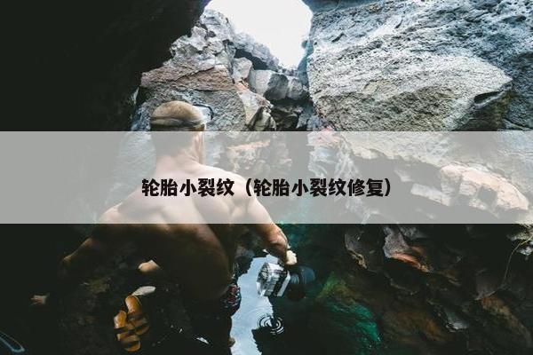 轮胎小裂纹（轮胎小裂纹修复）